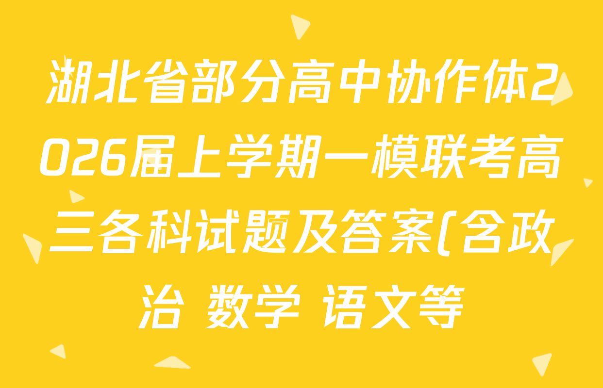 湖北省部分高中协作体2026届上学期一模联考高三各科试题及答案(含政治 数学 语文等) 湖北省部分高中协作体2026届上学期一模联考高三各科试题及答案(含政治 数学 语文等)